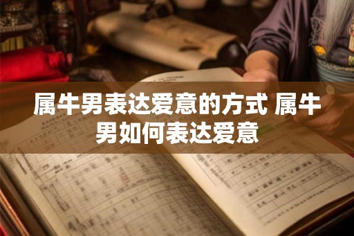 属牛男表达爱意的方式 属牛男如何表达爱意