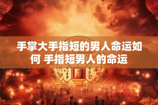 手掌大手指短的男人命运如何 手指短男人的命运
