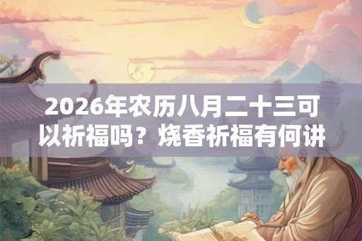 2026年农历八月二十三可以祈福吗？烧香祈福有何讲究？