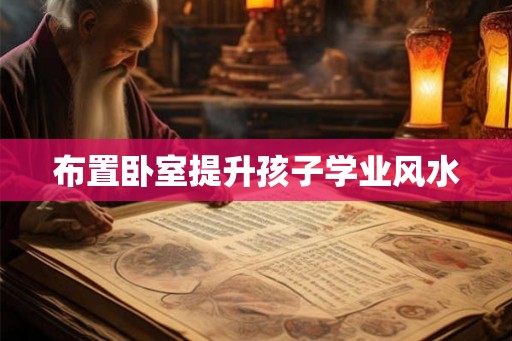 布置卧室提升孩子学业风水