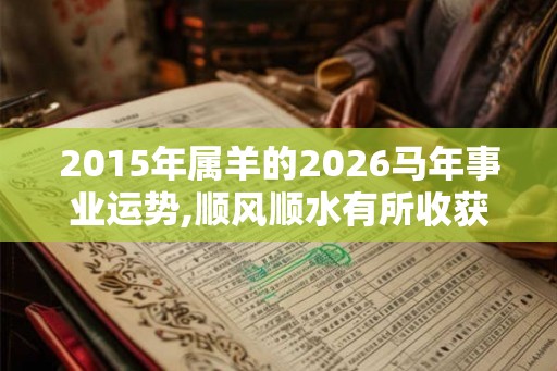 2015年属羊的2026马年事业运势,顺风顺水有所收获 2015年属羊的2026马年事业运势,顺风顺水有所收获
