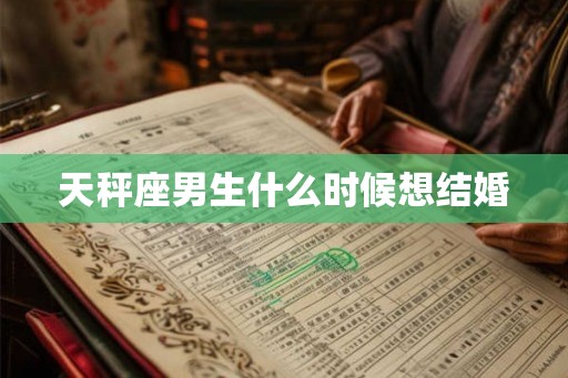 天秤座男生什么时候想结婚