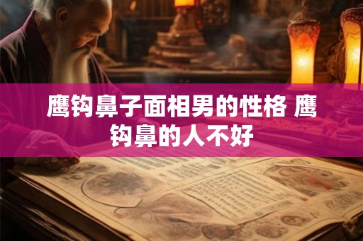 鹰钩鼻子面相男的性格 鹰钩鼻的人不好