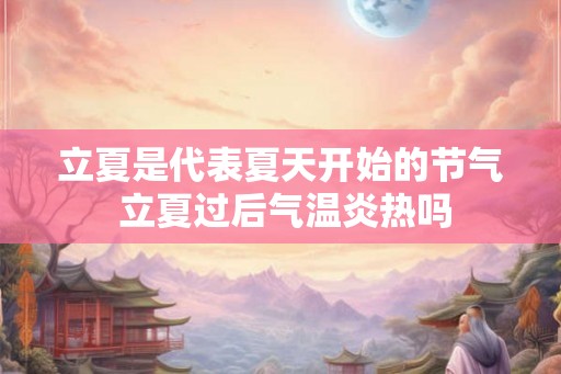 立夏是代表夏天开始的节气 立夏过后气温炎热吗