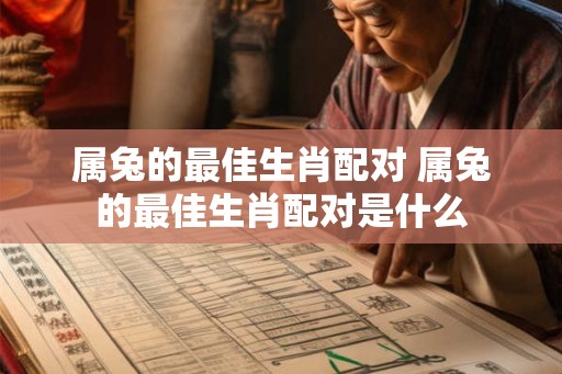 属兔的最佳生肖配对 属兔的最佳生肖配对是什么 属兔的最佳生肖配对 属兔的最佳生肖配对是什么