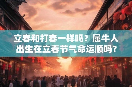 立春和打春一样吗？属牛人出生在立春节气命运顺吗？