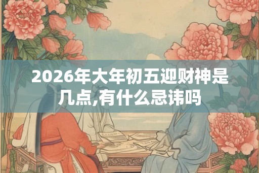 2026年大年初五迎财神是几点,有什么忌讳吗 2026年大年初五迎财神是几点,有什么忌讳吗