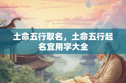 土命五行取名，土命五行起名宜用字大全