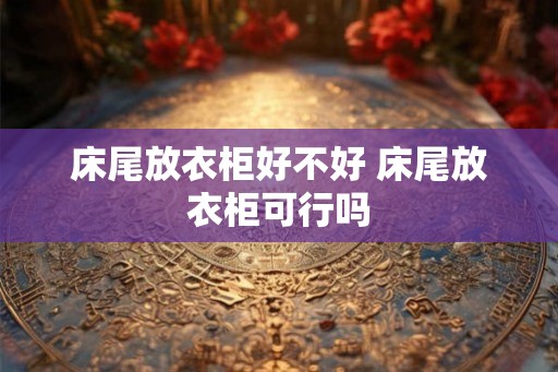 床尾放衣柜好不好 床尾放衣柜可行吗