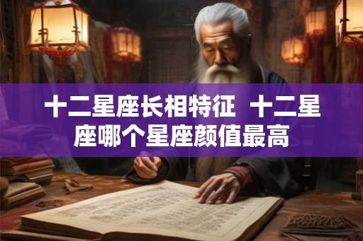 十二星座长相特征  十二星座哪个星座颜值最高