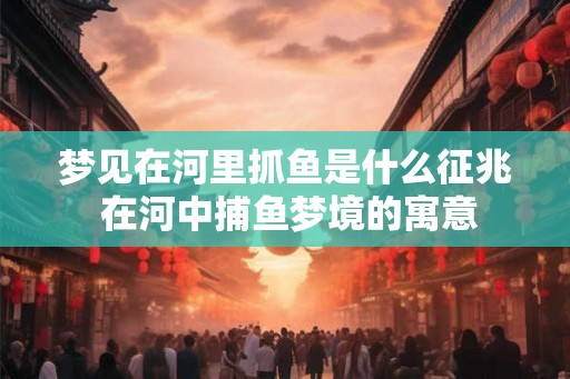 梦见在河里抓鱼是什么征兆 在河中捕鱼梦境的寓意 梦见在河里抓鱼是什么征兆 在河中捕鱼梦境的寓意