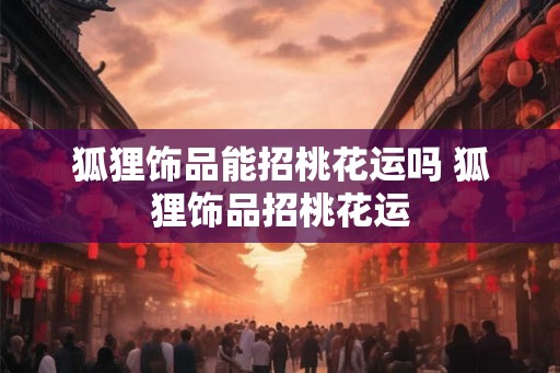 狐狸饰品能招桃花运吗 狐狸饰品招桃花运