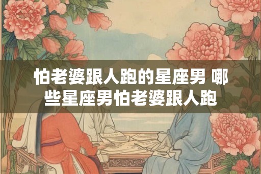 怕老婆跟人跑的星座男 哪些星座男怕老婆跟人跑