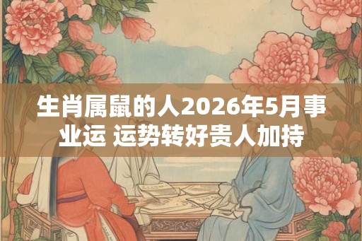 生肖属鼠的人2026年5月事业运 运势转好贵人加持 生肖属鼠的人2026年5月事业运 运势转好贵人加持