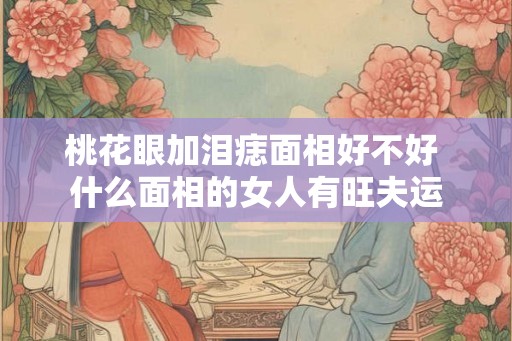 桃花眼加泪痣面相好不好 什么面相的女人有旺夫运