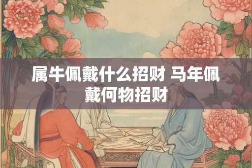 属牛佩戴什么招财 马年佩戴何物招财