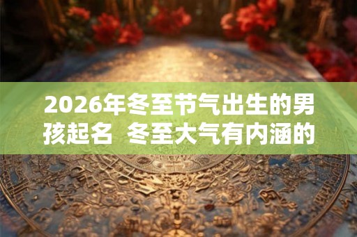 2026年冬至节气出生的男孩起名  冬至大气有内涵的男孩名字