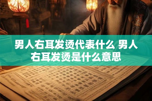 男人右耳发烫代表什么 男人右耳发烫是什么意思