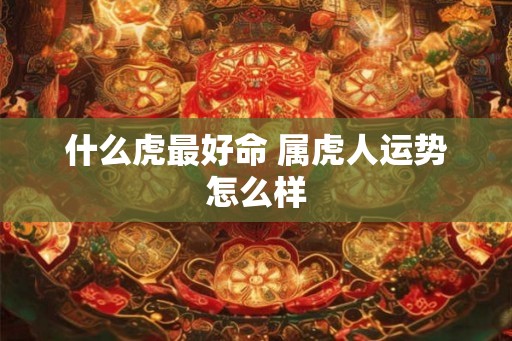 什么虎最好命 属虎人运势怎么样