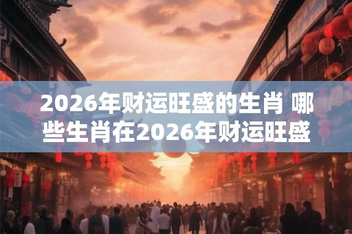 2026年财运旺盛的生肖 哪些生肖在2026年财运旺盛