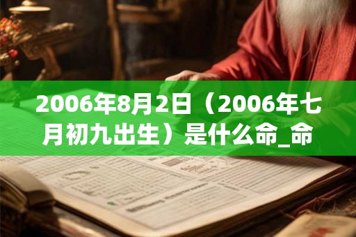 2006年8月2日(2006年七月初九出生)是什么命_命运如何 2006年8月2日(2006年七月初九出生)是什么命_命运如何
