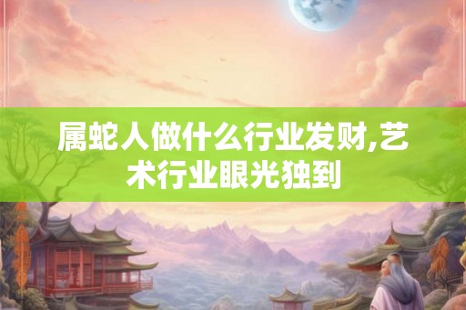 属蛇人做什么行业发财,艺术行业眼光独到