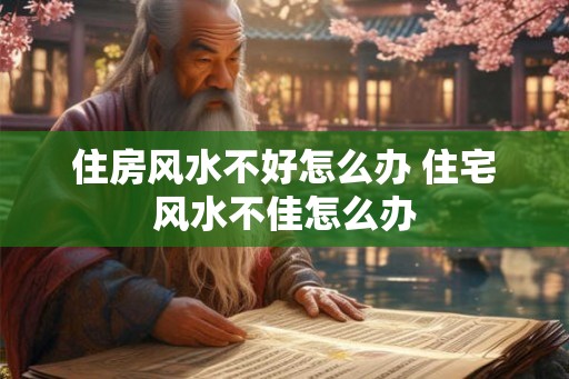 住房风水不好怎么办 住宅风水不佳怎么办 住房风水不好怎么办 住宅风水不佳怎么办