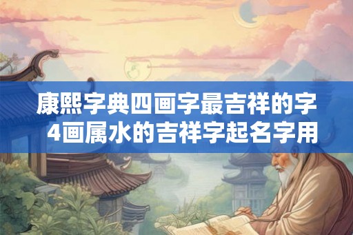 康熙字典四画字最吉祥的字  4画属水的吉祥字起名字用