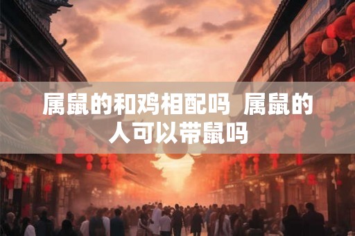 属鼠的和鸡相配吗  属鼠的人可以带鼠吗