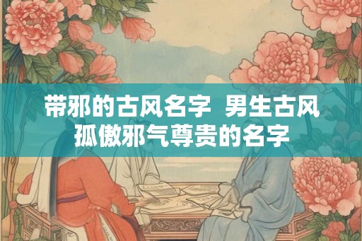带邪的古风名字  男生古风孤傲邪气尊贵的名字