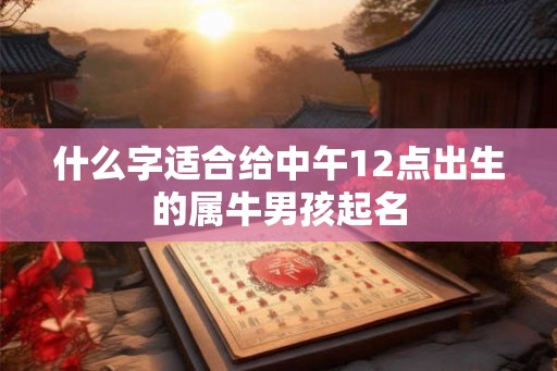什么字适合给中午12点出生的属牛男孩起名