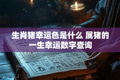生肖猪幸运色是什么 属猪的一生幸运数字查询
