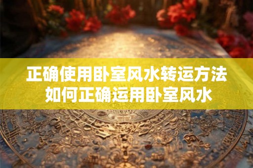 正确使用卧室风水转运方法 如何正确运用卧室风水
