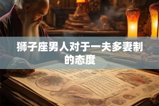 狮子座男人对于一夫多妻制的态度 狮子座男人对于一夫多妻制的态度