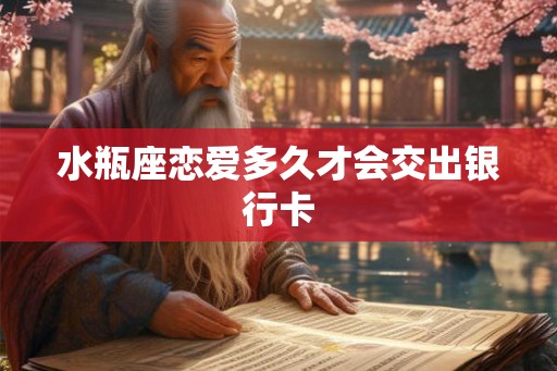 水瓶座恋爱多久才会交出银行卡 水瓶座恋爱多久才会交出银行卡