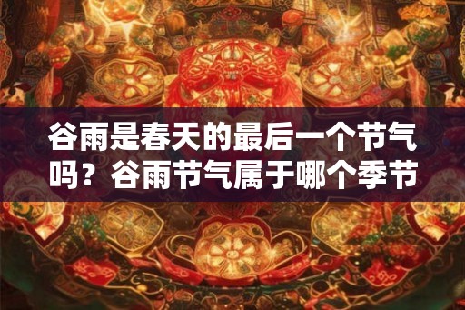谷雨是春天的最后一个节气吗？谷雨节气属于哪个季节？