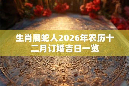 生肖属蛇人2026年农历十二月订婚吉日一览