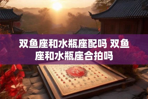 双鱼座和水瓶座配吗 双鱼座和水瓶座合拍吗