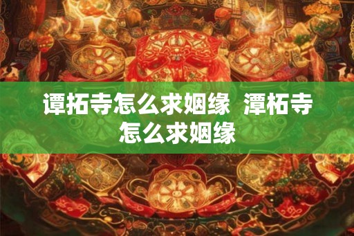 谭拓寺怎么求姻缘  潭柘寺怎么求姻缘