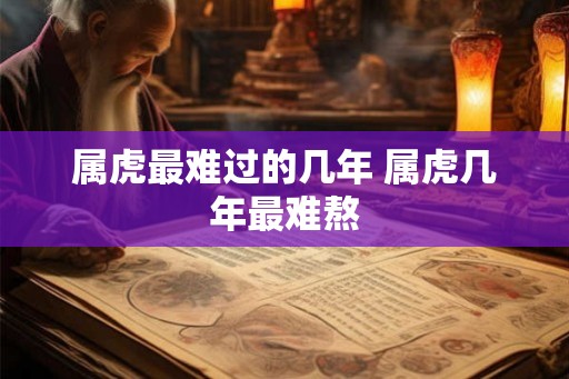 属虎最难过的几年 属虎几年最难熬