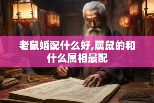 老鼠婚配什么好,属鼠的和什么属相最配