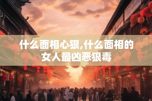 什么面相心狠,什么面相的女人最凶恶狠毒