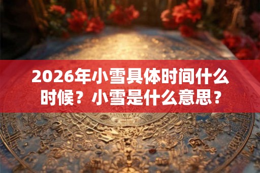 2026年小雪具体时间什么时候？小雪是什么意思？
