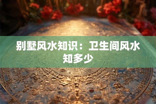别墅风水知识：卫生间风水知多少