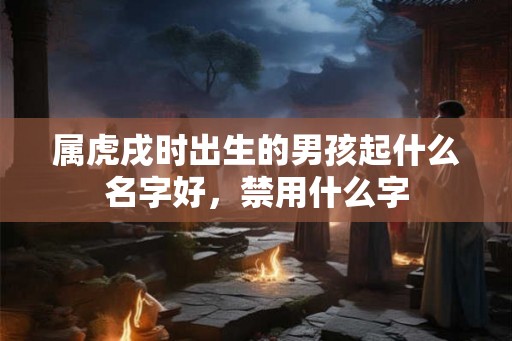 属虎戌时出生的男孩起什么名字好,禁用什么字 属虎戌时出生的男孩起什么名字好,禁用什么字