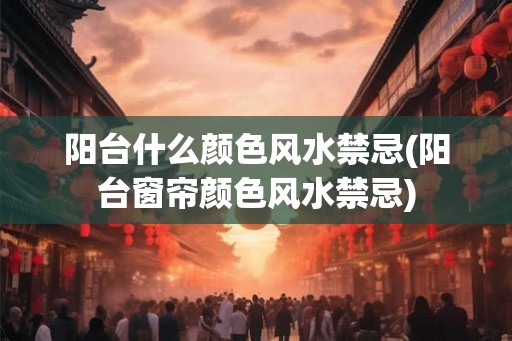 阳台什么颜色风水禁忌(阳台窗帘颜色风水禁忌)