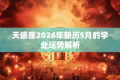 天蝎座2026年新历5月的学业运势解析