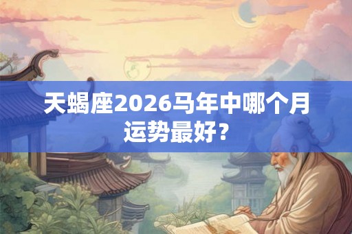天蝎座2026马年中哪个月运势最好？