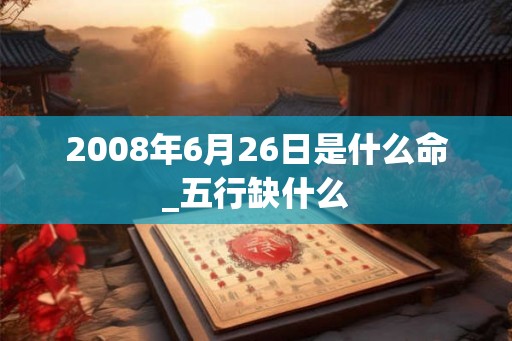 2008年6月26日是什么命_五行缺什么