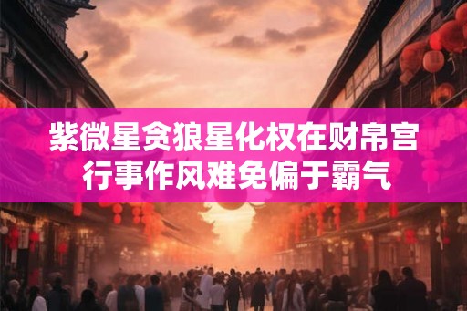 紫微星贪狼星化权在财帛宫 行事作风难免偏于霸气